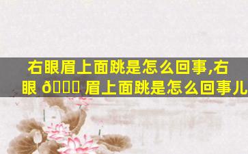 右眼眉上面跳是怎么回事,右眼 💐 眉上面跳是怎么回事儿